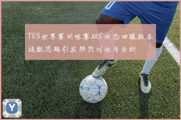 TES世界赛训练赛双C状态回暖版本适配思路引发热烈讨论与分析