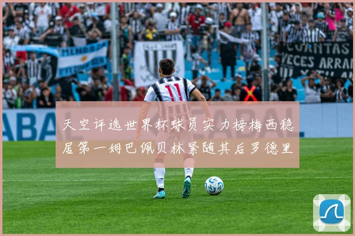 天空评选世界杯球员实力榜梅西稳居第一姆巴佩贝林紧随其后罗德里排名第十八