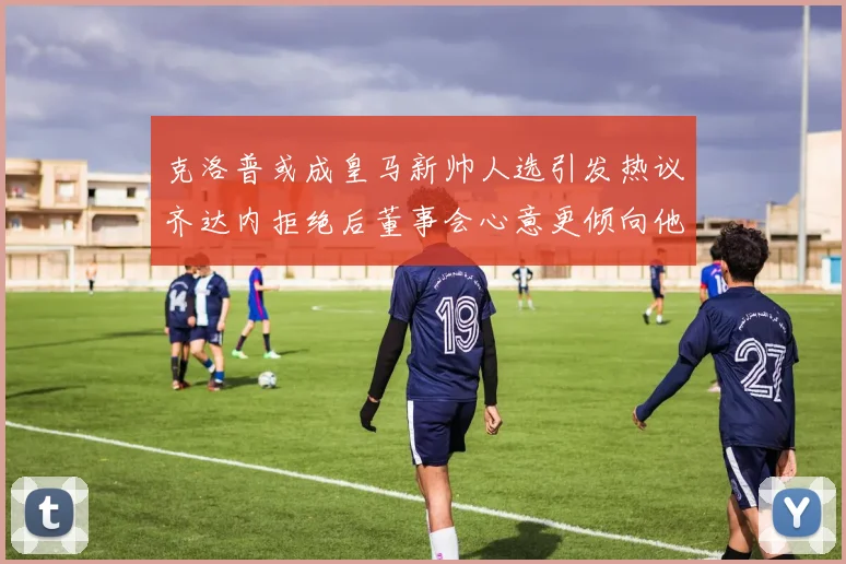 克洛普或成皇马新帅人选引发热议齐达内拒绝后董事会心意更倾向他