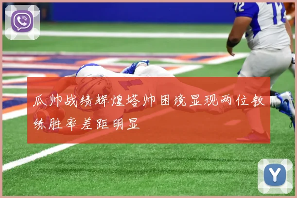 瓜帅战绩辉煌塔帅困境显现两位教练胜率差距明显