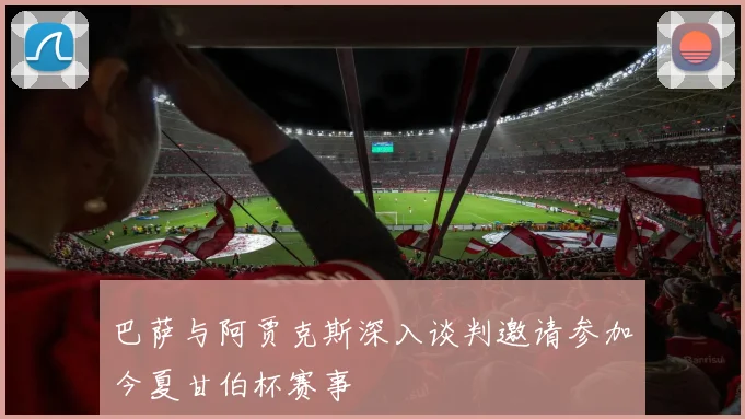 巴萨与阿贾克斯深入谈判邀请参加今夏甘伯杯赛事