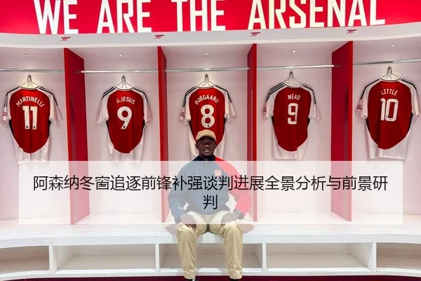 阿森纳冬窗追逐前锋补强谈判进展全景分析与前景研判